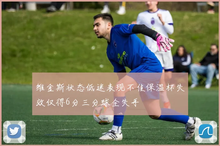 维金斯状态低迷表现不佳保温杯失效仅得6分三分球全失手