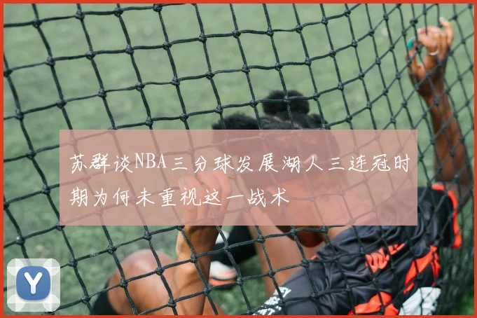 苏群谈NBA三分球发展湖人三连冠时期为何未重视这一战术