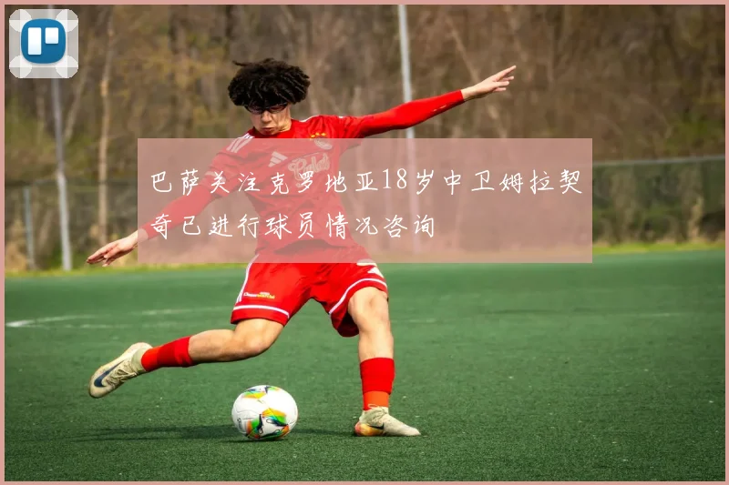 巴萨关注克罗地亚18岁中卫姆拉契奇已进行球员情况咨询