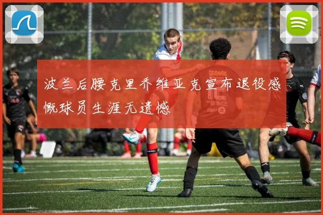 波兰后腰克里乔维亚克宣布退役感慨球员生涯无遗憾