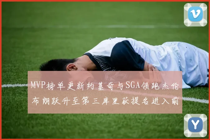 MVP榜单更新约基奇与SGA领跑杰伦布朗跃升至第三库里获提名进入前十