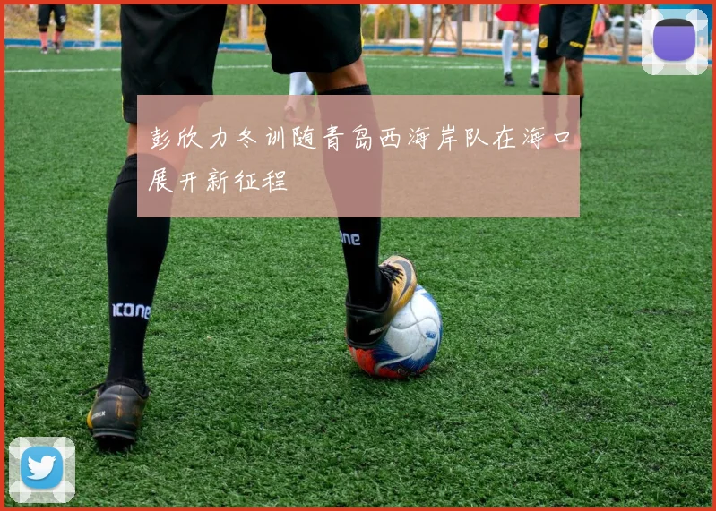 彭欣力冬训随青岛西海岸队在海口展开新征程