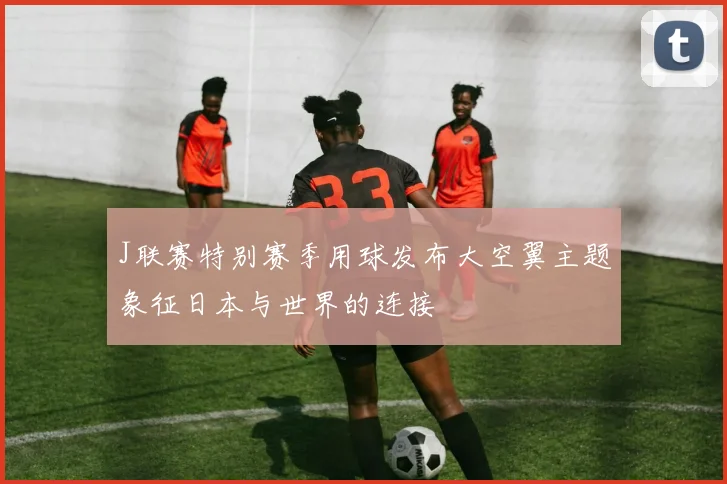 J联赛特别赛季用球发布大空翼主题象征日本与世界的连接