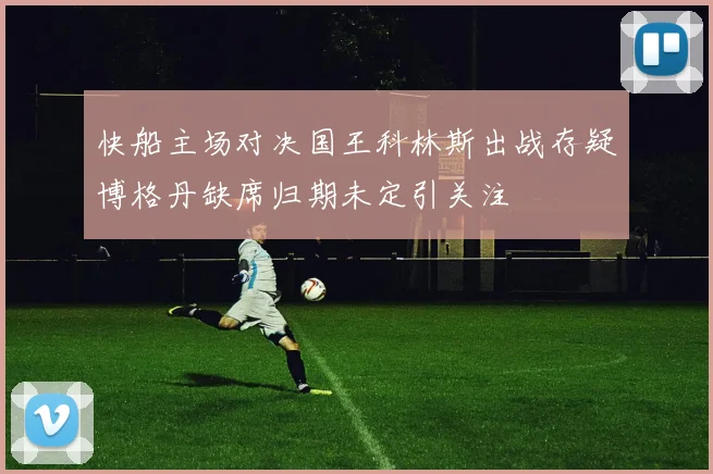 快船主场对决国王科林斯出战存疑博格丹缺席归期未定引关注