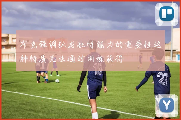 布克强调狄龙独特能力的重要性这种特质无法通过训练获得
