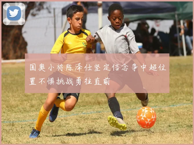 国奥小将陈泽仕坚定信念争中超位置不惧挑战勇往直前