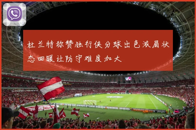 杜兰特称赞独行侠分球出色浓眉状态回暖让防守难度加大