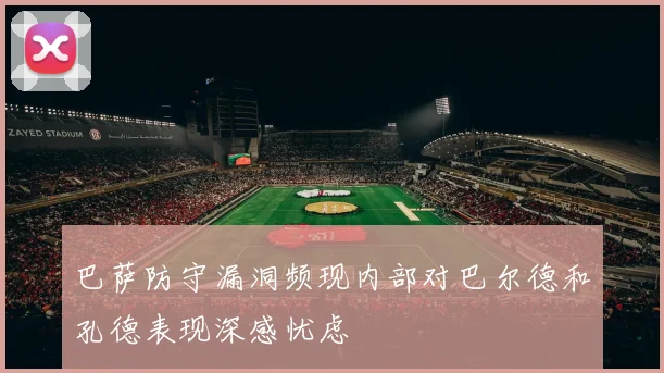 巴萨防守漏洞频现内部对巴尔德和孔德表现深感忧虑