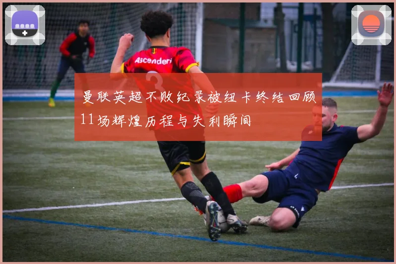 曼联英超不败纪录被纽卡终结回顾11场辉煌历程与失利瞬间