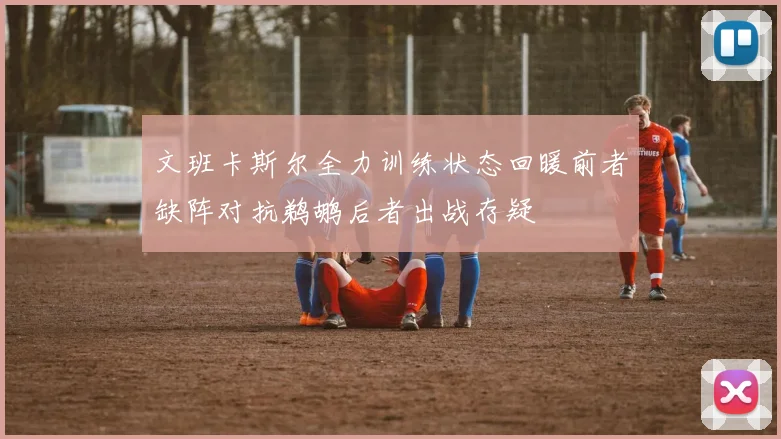 文班卡斯尔全力训练状态回暖前者缺阵对抗鹈鹕后者出战存疑