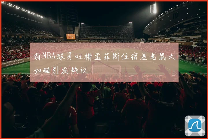 前NBA球员吐槽孟菲斯住宿差老鼠大如猫引发热议