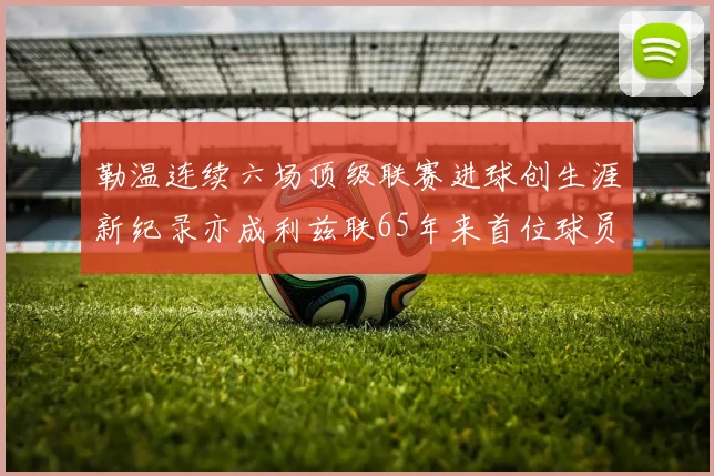 勒温连续六场顶级联赛进球创生涯新纪录亦成利兹联65年来首位球员