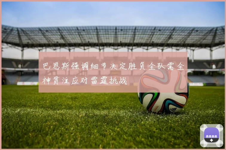 巴恩斯强调细节决定胜负全队需全神贯注应对雷霆挑战