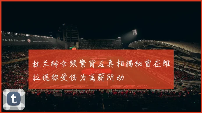 杜兰转会频繁背后真相揭秘曾在维拉谎称受伤为高薪所动