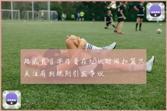 路威直言字母哥在垃圾时间扣篮只关注有利规则引发争议