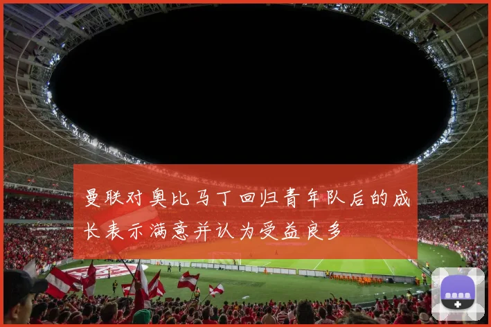 曼联对奥比马丁回归青年队后的成长表示满意并认为受益良多