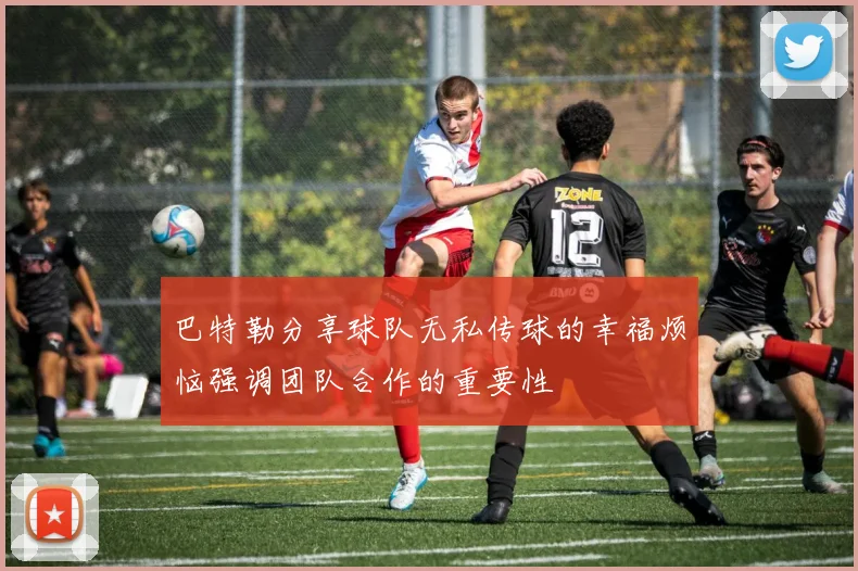 巴特勒分享球队无私传球的幸福烦恼强调团队合作的重要性