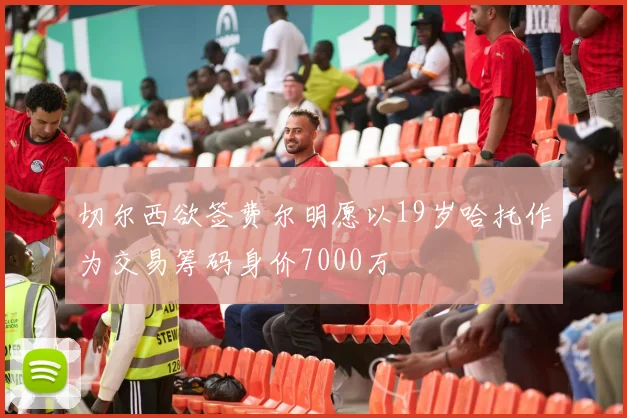 切尔西欲签费尔明愿以19岁哈托作为交易筹码身价7000万