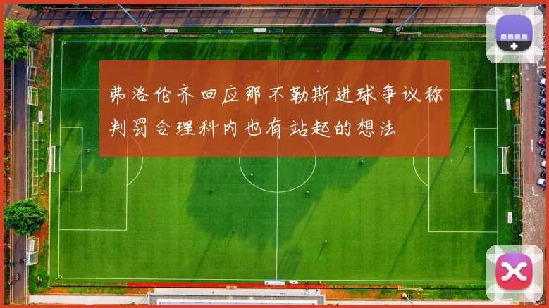 弗洛伦齐回应那不勒斯进球争议称判罚合理科内也有站起的想法