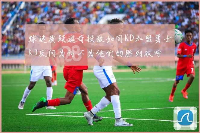 球迷质疑道奇投敌如同KD加盟勇士KD反问为何不为他们的胜利欢呼