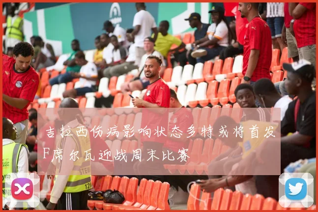 吉拉西伤病影响状态多特或将首发F席尔瓦迎战周末比赛