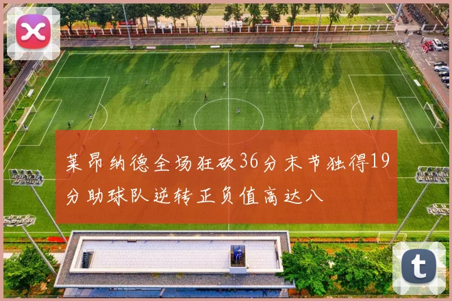 莱昂纳德全场狂砍36分末节独得19分助球队逆转正负值高达八