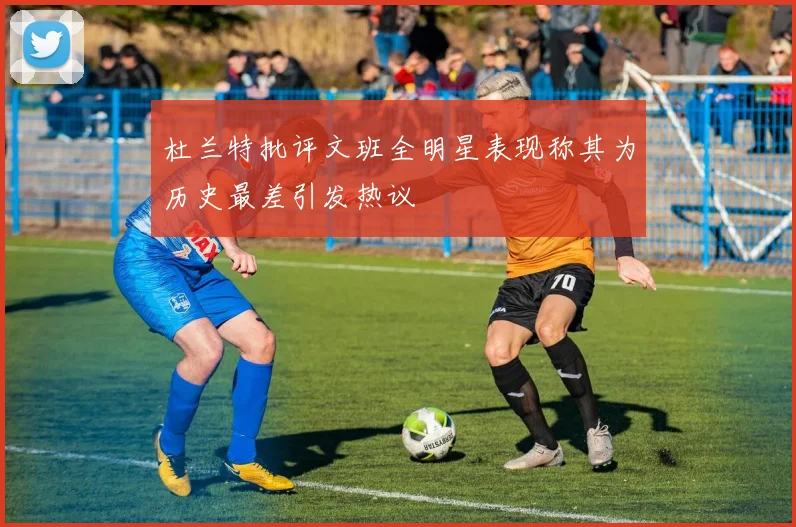 杜兰特批评文班全明星表现称其为历史最差引发热议