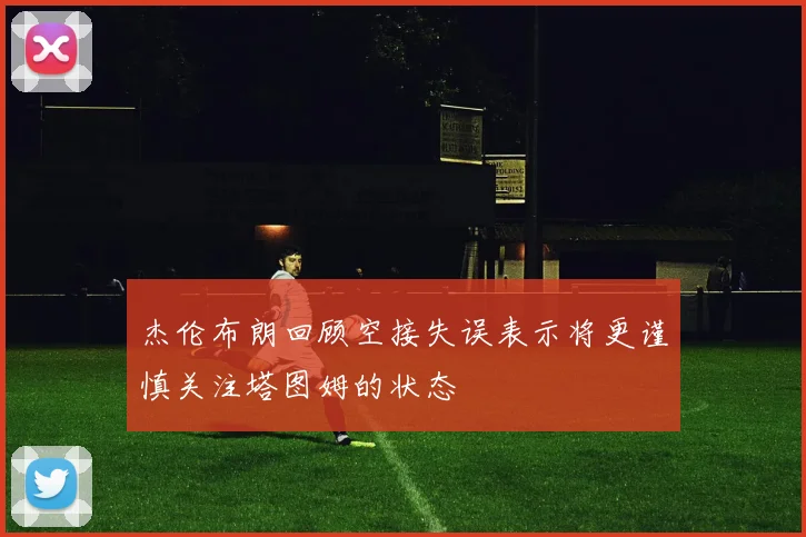 杰伦布朗回顾空接失误表示将更谨慎关注塔图姆的状态