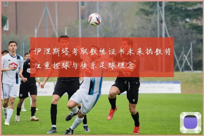 伊涅斯塔考取教练证书未来执教将注重控球与快乐足球理念