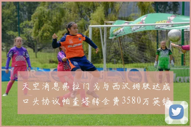 天空消息弗拉门戈与西汉姆联达成口头协议帕奎塔转会费3580万英镑