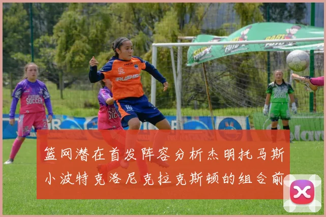 篮网潜在首发阵容分析杰明托马斯小波特克洛尼克拉克斯顿的组合前景