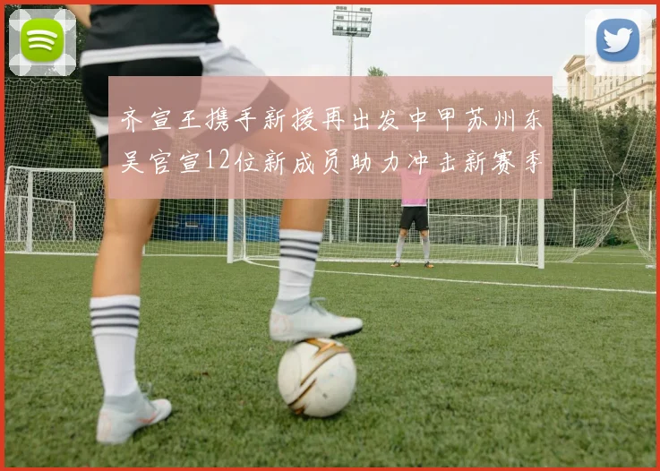 齐宣王携手新援再出发中甲苏州东吴官宣12位新成员助力冲击新赛季