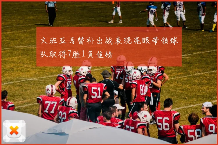 文班亚马替补出战表现亮眼带领球队取得7胜1负佳绩