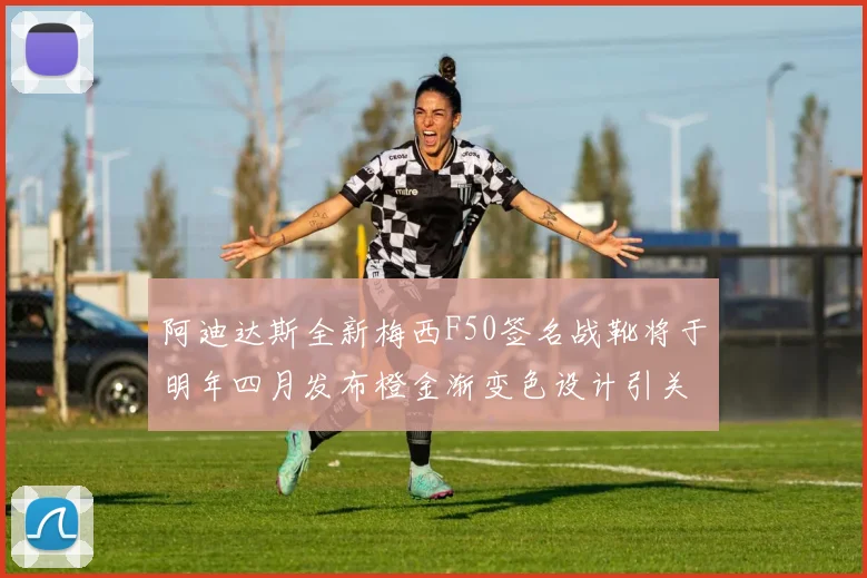 阿迪达斯全新梅西F50签名战靴将于明年四月发布橙金渐变色设计引关注