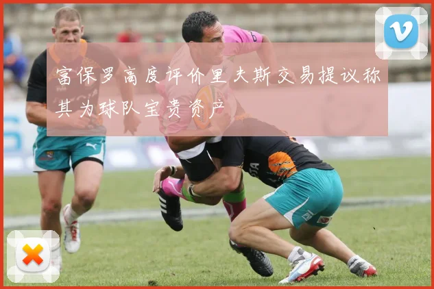 富保罗高度评价里夫斯交易提议称其为球队宝贵资产