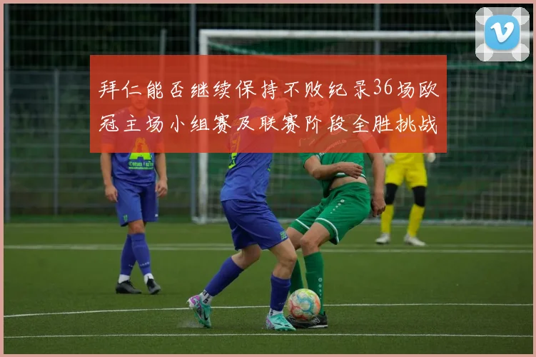 拜仁能否继续保持不败纪录36场欧冠主场小组赛及联赛阶段全胜挑战