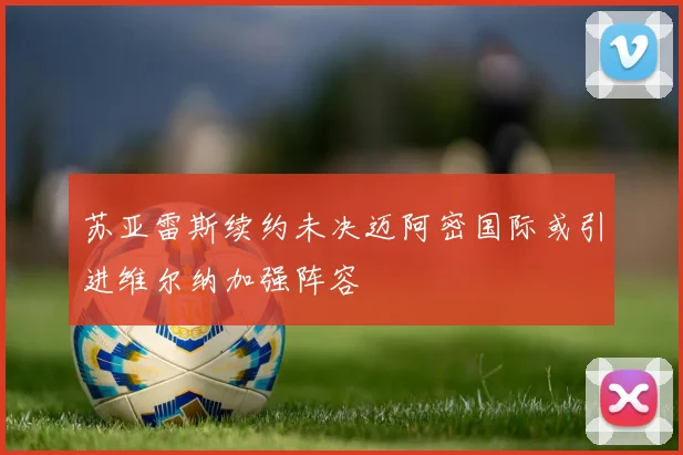 苏亚雷斯续约未决迈阿密国际或引进维尔纳加强阵容