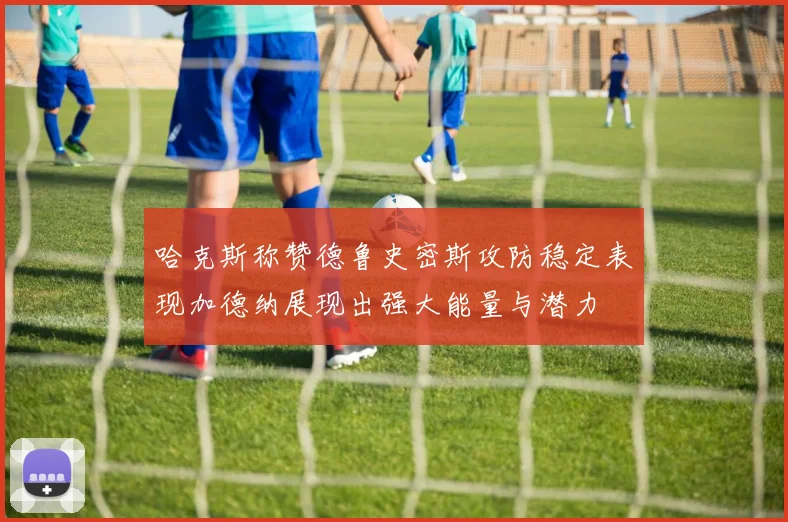哈克斯称赞德鲁史密斯攻防稳定表现加德纳展现出强大能量与潜力