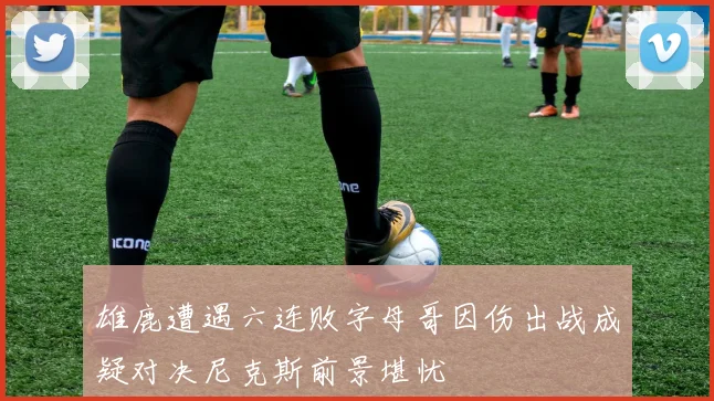 雄鹿遭遇六连败字母哥因伤出战成疑对决尼克斯前景堪忧