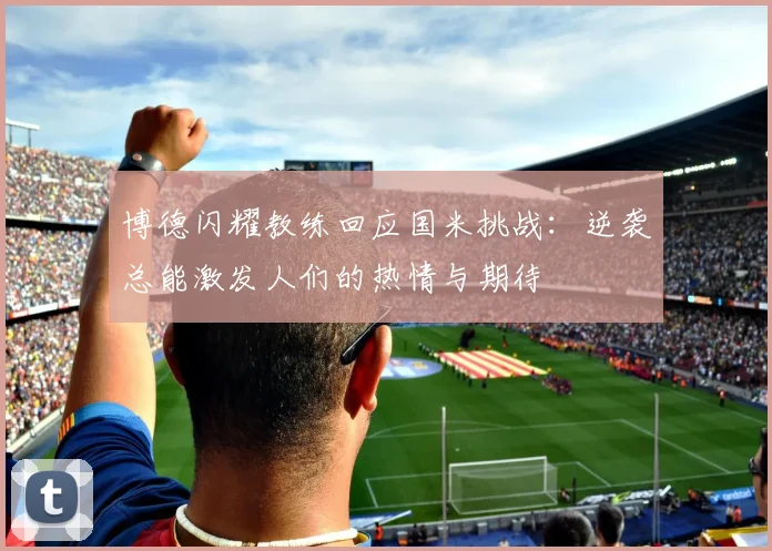 博德闪耀教练回应国米挑战：逆袭总能激发人们的热情与期待