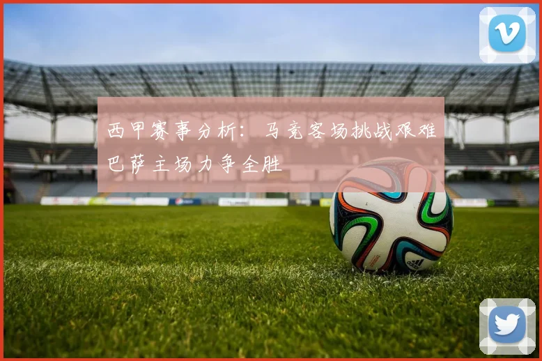 西甲赛事分析：马竞客场挑战艰难巴萨主场力争全胜