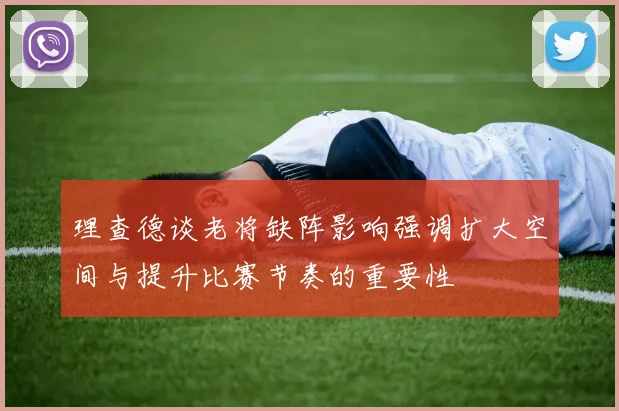 理查德谈老将缺阵影响强调扩大空间与提升比赛节奏的重要性