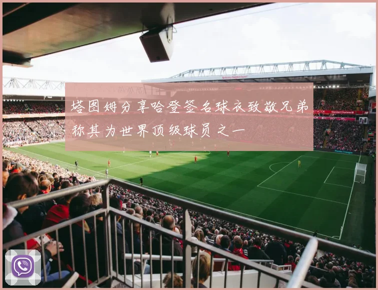 塔图姆分享哈登签名球衣致敬兄弟称其为世界顶级球员之一