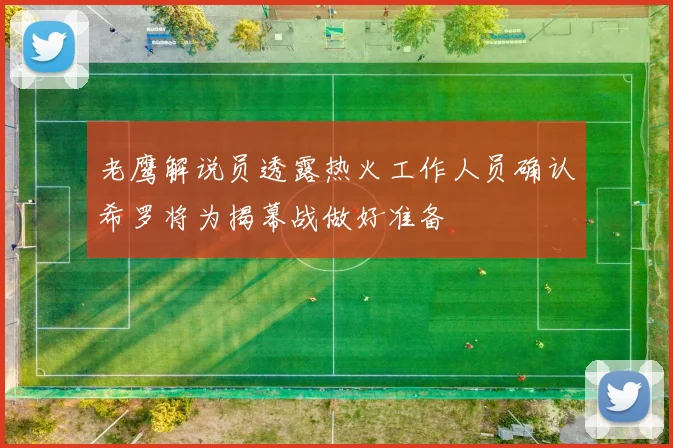 老鹰解说员透露热火工作人员确认希罗将为揭幕战做好准备