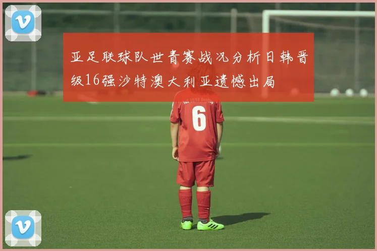 亚足联球队世青赛战况分析日韩晋级16强沙特澳大利亚遗憾出局