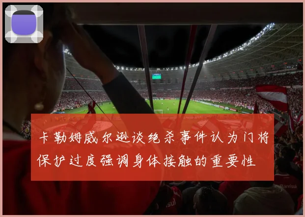 卡勒姆威尔逊谈绝杀事件认为门将保护过度强调身体接触的重要性