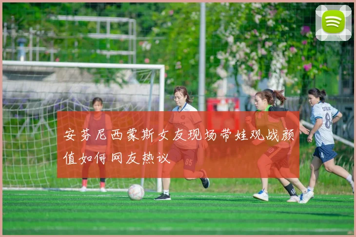 安芬尼西蒙斯女友现场带娃观战颜值如何网友热议