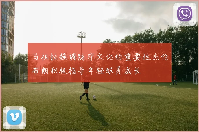 马祖拉强调防守文化的重要性杰伦布朗积极指导年轻球员成长