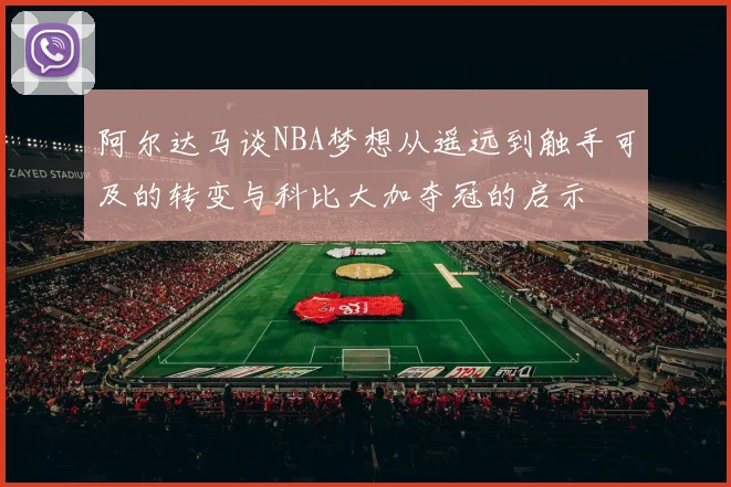 阿尔达马谈NBA梦想从遥远到触手可及的转变与科比大加夺冠的启示