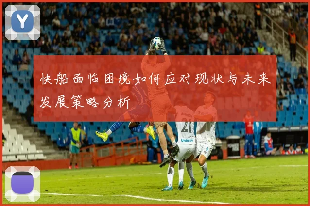 快船面临困境如何应对现状与未来发展策略分析